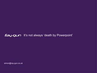 It’s not always ‘death by Powerpoint’




simon@ray-gun.co.uk
 