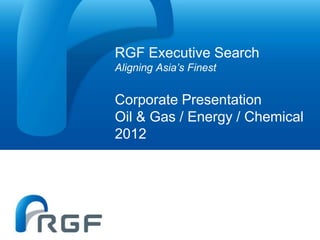 RGF Executive Search
Aligning Asia’s Finest


Corporate Presentation
Oil & Gas / Energy / Chemical
2012
 