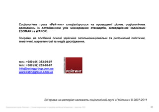 ESOMAR      WAPOR.

                                                       ,
                                   .




    .: +380 (44) 353-99-07
    .: +380 (32) 253-68-87
info@ratinggroup.com.ua
www.ratinggroup.com.ua




                                        «   » © 2007-2011

  «    »|                    |   2011                       40
 