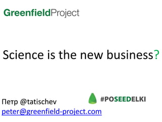 Science is the new business? Петр @tatischev peter@greenfield-project.com 