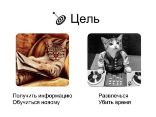 Цель
Получить информацию
Обучиться новому
Развлечься
Убить время
 