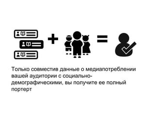 Только совместив данные о медиапотреблении
вашей аудитории с социально-
демографическими, вы получите ее полный
портерт
+ =
 