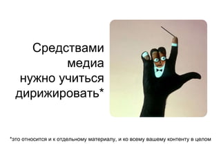 Средствами
медиа
нужно учиться
дирижировать*
*это относится и к отдельному материалу, и ко всему вашему контенту в целом
 