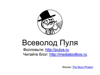 Всеволод Пуля
Фолловьте: http://pulya.ru
Читайте блог: http://mediatoolbox.ru
Иконки: The Noun Project
 