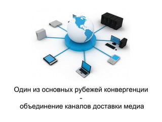 Один из основных рубежей конвергенции
-
объединение каналов доставки медиа
 