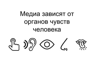 Медиа зависят от
органов чувств
человека
 
