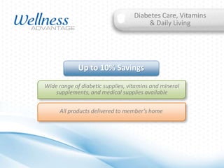 Diabetes Care, Vitamins
& Daily Living

Up to 10% Savings
Wide range of diabetic supplies, vitamins and mineral
supplements, and medical supplies available
All products delivered to member’s home

 