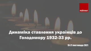 1
Динаміка ставлення українців до
Голодомору 1932-33 рр.
19-21 листопада 2021
 