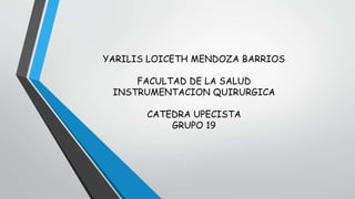 YARILIS LOICETH MENDOZA BARRIOS 
FACULTAD DE LA SALUD 
INSTRUMENTACION QUIRURGICA 
CATEDRA UPECISTA 
GRUPO 19 
 