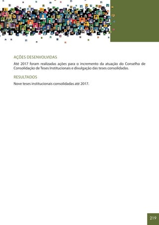 219
AÇÕES DESENVOLVIDAS
Até 2017 foram realizadas ações para o incremento da atuação do Conselho de
Consolidação de Teses Institucionais e divulgação das teses consolidadas.
RESULTADOS
Nove teses institucionais consolidadas até 2017.
 