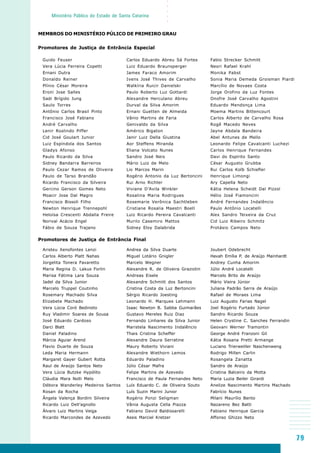 79
○○○○○
Ministério Público do Estado de Santa Catarina
Guido Feuser
Vera Lúcia Ferreira Copetti
Ernani Dutra
Donaldo Reiner
Plínio César Moreira
Eroni Jose Salles
Sadi Brígido Jung
Saulo Torres
Antônio Carlos Brasil Pinto
Francisco José Fabiano
André Carvalho
Lenir Roslindo Piffer
Cid José Goulart Junior
Luiz Espíndola dos Santos
Gladys Afonso
Paulo Ricardo da Silva
Sidney Bandarra Barreiros
Paulo Cezar Ramos de Oliveira
Paulo de Tarso Brandão
Ricardo Francisco da Silveira
Gercino Gerson Gomes Neto
Moacir Jose Dal Magro
Francisco Bissoli Filho
Newton Henrique Trennepohl
Heloísa Crescenti Abdalla Freire
Norival Acácio Engel
Fábio de Souza Trajano
Carlos Eduardo Abreu Sá Fortes
Luiz Eduardo Braunsperger
James Faraco Amorim
Ivens José Thives de Carvalho
Walkíria Ruicir Danielski
Paulo Roberto Luz Gottardi
Alexandre Herculano Abreu
Durval da Silva Amorim
Ernani Guetten de Almeida
Vânio Martins de Faria
Genivaldo da Silva
Américo Bigaton
Janir Luiz Della Giustina
Aor Steffens Miranda
Eliana Volcato Nunes
Sandro José Neis
Mário Luiz de Melo
Lio Marcos Marin
Rogério Antonio da Luz Bertoncini
Rui Arno Richter
Viviane D’Avila Winkler
Rosalina Maria Rodrigues
Rosemarie Verônica Sachtleben
Cristiane Rosalia Maestri Boell
Luiz Ricardo Pereira Cavalcanti
Murilo Casemiro Mattos
Sidney Eloy Dalabrida
Fabio Strecker Schmitt
Neori Rafael Krahl
Monika Pabst
Sonia Maria Demeda Groisman Piardi
Marcílio de Novaes Costa
Jorge Orofino da Luz Fontes
Onofre José Carvalho Agostini
Eduardo Mendonça Lima
Moema Martins Bittencourt
Carlos Alberto de Carvalho Rosa
Rogê Macedo Neves
Jayne Abdala Bandeira
Abel Antunes de Mello
Leonardo Felipe Cavalcanti Luchezi
Carlos Henrique Fernandes
Davi do Espírito Santo
César Augusto Grubba
Rui Carlos Kolb Schiefler
Henrique Limongi
Ary Capella Neto
Kátia Helena Scheidt Dal Pizzol
Hélio José Fiamoncini
André Fernandes Indalêncio
Paulo Antônio Locatelli
Alex Sandro Teixeira da Cruz
Cid Luiz Ribeiro Schmitz
Protásio Campos Neto
MEMBROS DO MINISTÉRIO PÚLICO DE PRIMEIRO GRAU
Promotores de Justiça de Entrância Especial
Aristeu Xenofontes Lenzi
Carlos Alberto Platt Nahas
Jorgelita Tonera Favaretto
Maria Regina D. Lakus Forlin
Marisa Fátima Lara Souza
Jadel da Silva Junior
Marcelo Truppel Coutinho
Rosemary Machado Silva
Elizabete Machado
Vera Lúcia Coró Bedinoto
Ruy Vladimir Soares de Sousa
José Eduardo Cardoso
Darci Blatt
Daniel Paladino
Márcia Aguiar Arend
Flavio Duarte de Souza
Leda Maria Hermann
Margaret Gayer Gubert Rotta
Raul de Araújo Santos Neto
Vera Lúcia Butzke Hypólito
Cláudia Mara Nolli Melo
Débora Wanderley Medeiros Santos
Rosan da Rocha
Ângela Valença Bordini Silveira
Ricardo Luiz Dell’agnollo
Álvaro Luiz Martins Veiga
Ricardo Marcondes de Azevedo
Promotores de Justiça de Entrância Final
Andrea da Silva Duarte
Miguel Lotário Gnigler
Marcelo Wegner
Alexandre R. de Oliveira Graziotin
Andreas Eisele
Alexandre Schmitt dos Santos
Cristina Costa da Luz Bertoncini
Sérgio Ricardo Joesting
Leonardo H. Marques Lehmann
Isaac Newton B. Sabba Guimarães
Gustavo Mereles Ruiz Diaz
Fernando Linhares da Silva Junior
Maristela Nascimento Indalêncio
Thais Cristina Scheffer
Alexandre Daura Serratine
Maury Roberto Viviani
Alexandre Wiethorn Lemos
Eduardo Paladino
Júlio César Mafra
Felipe Martins de Azevedo
Francisco de Paula Fernandes Neto
Luís Eduardo C. de Oliveira Souto
Luís Suzin Marini Junior
Rogério Ponzi Seligman
Vânia Augusta Cella Piazza
Fabiano David Baldissarelli
Assis Marciel Kretzer
Joubert Odebrecht
Havah Emília P. de Araújo Mainhardt
Andrey Cunha Amorim
Júlio André Locatelli
Marcelo Brito de Araújo
Mário Vieira Júnior
Juliana Padrão Serra de Araújo
Rafael de Moraes Lima
Luiz Augusto Farias Nagel
Joel Rogério Furtado Júnior
Sandro Ricardo Souza
Helen Crystine C. Sanches Ferrandin
Geovani Werner Tramontin
George André Franzoni Gil
Kátia Rosana Pretti Armange
Luciano Trierweiller Naschenweng
Rodrigo Millen Carlin
Rosangela Zanatta
Sandro de Araújo
Cristina Balceiro da Motta
Maria Luzia Beiler Girardi
Anelize Nascimento Martins Machado
Fabrício Nunes
Milani Maurílio Bento
Nazareno Bez Batti
Fabiano Henrique Garcia
Affonso Ghizzo Neto
 