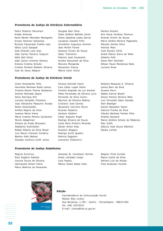 80
○○○○
Relatório de Atividades 1999 - 2003
Pedro Roberto Decomain
Eraldo Antunes
Karla Bardio Meirelles Menegotto
Viviani Damiani Valcanaia
Ricardo Figueiredo Coelho Leal
Vânia Lúcia Sangalli
José Orlando Lara Dias
João Carlos Teixeira Joaquim
Hélio Sell Júnior
João Carlos Linhares Silveira
Simone Cristina Schultz
Cristian Richard Stahelin Oliveira
José de Jesus Wagner
Promotores de Justiça de Entrância Intermediária
Douglas Alan Silva
Celso Antônio Ballista Júnior
Diana Spalding Lessa Garcia
Laudares Capella Filho
Jonnathan Augustus Kuhnen
Jean Michel Forest
Gustavo Viviani de Souza
Odair Tramontin
Fabrício José Cavalcanti
Aurélio Giacomelli da Silva
Marcelo Mengarda
Alexandre Piazza
Márcio Conti Júnior
Sandra Goulart
Ana Paula Cardoso Teixeira
Ricardo Viviani de Souza
Maria Amélia Moreira Paganella
Marcelo Gomes Silva
Heloísa Melo
José Renato Côrte
André Otávio Vieira de Mello
Gilberto Polli
Deize Mari Oechsler
Wilson Paulo Mendonça Neto
Luciana Rosa
Victor Emendorfer Filho
Henriette Marlowe Rotta Lemos
Cristina Elaine Thome Stoeterau
Andrea Machado Speck
Alicio Henrique Hirt
Luciana Schaefer Filomeno
Joao Alexandre Massulini Acosta
Nilton Exterkoetter
Amélia Regina da Silva
Jussara Maria Viana
Maria Cristina Pereira Cavalcanti
Murilo Adaghinari
Silvana do Prado Brouwers
Adalberto Exterkötter
Rafael Alberto da Silva Moser
Luiz Mauro Franzoni Cordeiro
Benhur Potti Betiolo
Osvaldo Juvêncio Cioffi Júnior
Promotores de Justiça de Entrância Inicial
Silvana Schmidt Vieira
Caio César Lopes Peiter
Cristine Angulski da Luz Amaral
Fábio Fernandes de Oliveira Lyrio
Fernando da Silva Comin
Maurício de Oliveira Medina
Cristiano José Gomes
Alexandre Carrinho Muniz
Ricardo Paladino
Jackson Goldoni
César Augusto Engel
Rodrigo Silveira de Souza
Carla Mara Pinheiro Miranda
Darlan Airton Dias
Gustavo Wiggers
Rodrigo Kurth Quadro
Patrícia Dagostin
Leonardo Todeschini
Roberta Mesquita E. Oliveira
Lenice Born da Silva
Susana Perin
Nádea Clarice Bissoli
Alvaro Pereira Oliveira Melo
Luiz Fernando Góes Ulysséa
Alan Boettger
Daniel Westphal Taylor
Fabrício Franke da Silva
Cláudio Barbosa Fontes Filho
Andréa Gevaerd
Marco Antônio Schutz de Medeiros
Max Zuffo
Gláucio José Souza Alberton
Nataly Lemke
Regina Kurschus
Raul Rogério Rabello
Ivanize Souza de Oliveira
Henriqueta Scharf Vieira
Mario Waltrick do Amarante
Promotores de Justiça Substitutos
Vanessa W. Cavallazzi Gomes
Analú Librelato Longo
Lara Peplau
Márcio André Zattar Cota
Wagner Pires Kuroda
Mauro Canto da Silva
Adriano Luís de Araújo
Fred Anderson Vicente
Edição
Coordenadoria de Comunicação Social
Nelson Alex Lorenz
Rua Bocaiúva, 1.750 - Centro - Florianópolis - 88015-904
Tel. (48) 229.9010
E-mail: comso@mp.sc.gov.br
 