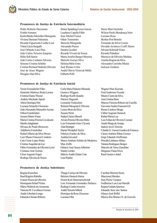 84
○○○○○○
Ministério Público do Estado de Santa Catarina Relatório de Gestão Institucional 2003-2004
Promotores de Justiça de Entrância Intermediária
Promotores de Justiça de Entrância Inicial
Pedro Roberto Decomain
EraldoAntunes
KarlaBárdioMeirellesMenegotto
VivianeDamianiValcanaia
Ricardo Figueiredo Coelho Leal
VâniaLúciaSangalli
José Orlando Lara Dias
João Carlos Teixeira Joaquim
HélioSellJúnior
João Carlos Linhares Silveira
Simone Cristina Schültz
CristianRichardStahelinOliveira
José de Jesus Wagner
DouglasAlanSilva
Promotores de Justiça Substitutos
VictorEmendorferFilho
Henriette Marlowe Rotta Lemos
CristinaElaineThomé
Andréa Machado Speck
AlícioHenriqueHirt
Luciana Schaefer Filomeno
JoãoAlexandreMassuliniAcosta
NiltonExterköetter
JussaraMariaViana
MariaCristinaPereiraCavalcanti
MuriloAdaghinari
Silvana do Prado Brouwers
AdalbertoExterkötter
RafaelAlbertodaSilvaMoser
LuizMauroFranzoniCordeiro
Caio César Lopes Peiter
CristineAngulskidaLuz
FábioFernandesdeOliveiraLyrio
Cristiano José Gomes
CésarAugustoEngel
RodrigoSilveiradeSouza
Regina Kurschus
RaulRogérioRabello
IvanizeSouzadeOliveira
HenriquetaScharfVieira
MárioWaltrickdoAmarante
VanessaW.CavallazziGomes
AnaluLibrelatoLongo
EduardoChinatoRibeiro
Diana Spalding Lessa Garcia
LaudaresCapellaFilho
Jean Michel Forest
Odair Tramontin
Marcelo Mengarda
AlexandrePiazza
Sandra Goulart
RicardoViviani de Souza
MariaAméliaBorgesMoreira
Marcelo Gomes Silva
HeloísaMeloEnns
José Renato Côrte
AndréOtávioVieiradeMello
GilbertoPolli
CarlaMaraPinheiroMiranda
Gustavo Wiggers
RodrigoKurthQuadro
Patrícia Dagostin
Leonardo Todeschini
RobertaMesquitaEOliveira
LeniceBorndaSilva
Susana Perin
NádeaClariceBissoli
AlvaroPereiraOliveiraMelo
LuizFernandoGóes Ulysséa
AlanBoettger
DanielWestphalTaylor
Fabrício Franke da Silva
AndréaGevaerd
MarcoAntônio Schütz de Medeiros
Max Zuffo
Gláucio José SouzaAlberton
NatalyLemke
MárcioAndré Zattar Cota
LaraPeplau
ThiagoCarriçodeOliveira
BelmiroHanischJúnior
Ernest Kurt Hammerschmidt
Luiz Fernando Fernandes Pacheco
RodrigoCunhaAmorim
AndréTeixeiraMilioli
HenriquedaRosaZiesemer
LucianaUller
Deize Mari Oechsler
Wilson Paulo Mendonça Neto
Luciana Rosa
BenhurPotiBetiolo
Fernando da Silva Comin
Osvaldo Juvêncio Cioffi Júnior
SilvanaSchmidtVieira
Ricardo Paladino
MauríciodeOliveiraMedina
AméliaReginadaSilva
AlexandreCarrinhoMuniz
Jackson Goldoni
Wagner Pires Kuroda
FredAndersonVicente
MauroCantodaSilva
AnaCristinaBoni
MarcusViníciusRibeirodeCamillo
GiovanniAndreiFranzoniGil
Renee Cardoso Braga
CléberAugustoHanisch
RafaelMeiraLuz
LuisFelipedeOliveiraCzesnat
AndréBragadeAraújo
Jadson Javel Teixeira
ClaúdioE.GesserGuedesdaFonseca
CássioAntônioRibasGomes
Jorge Eduardo Hoffmann
PriscillaLinharesAlbino
TatianaRodriguesBorges
Marcelo deTarso Zanellato
DiógenesVianaAlves
Raul Gustavo Juttel
CarolineMoreiraSuzin
MarcioneiMendes
Jean Pierre Campos
GuilhermeLuisLutzMorelli
RejaneGularteQueiroz
Eduardo Sens dos Santos
Glauco José Riffel
Marcio Rio Branco N. de Gouvêa
Relação de dezembro de 2004
 