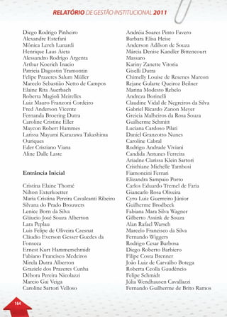 164
Diego Rodrigo Pinheiro
Alexandre Estefani
Mônica Lerch Lunardi
Henrique Laus Aieta
Alessandro Rodrigo Argenta
Arthur Koerich Inacio
Patricia Dagostin Tramontin
Felipe Prazeres Salum Müller
Marcelo Sebastião Netto de Campos
Elaine Rita Auerbach
Roberta Magioli Meirelles
Luiz Mauro Franzoni Cordeiro
Fred Anderson Vicente
Fernanda Broering Dutra
Caroline Cristine Eller
Maycon Robert Hammes
Larissa Mayumi Karazawa Takashima
Ouriques
Eder Cristiano Viana
Aline Dalle Laste
Entrância Inicial
Cristina Elaine Thomé
Nilton Exterkoetter
Maria Cristina Pereira Cavalcanti Ribeiro
Silvana do Prado Brouwers
Lenice Born da Silva
Gláucio José Souza Alberton
Lara Peplau
Luis Felipe de Oliveira Czesnat
Cláudio Everson Gesser Guedes da
Fonseca
Ernest Kurt Hammerschmidt
Fabiano Francisco Medeiros
Mirela Dutra Alberton
Graziele dos Prazeres Cunha
Débora Pereira Nicolazzi
Marcio Gai Veiga
Caroline Sartori Velloso
Andréia Soares Pinto Favero
Barbara Elisa Heise
Anderson Adilson de Souza
Márcia Denise Kandler Bittencourt
Massaro
Kariny Zanette Vitoria
Giselli Dutra
Chimelly Louise de Resenes Marcon
Rejane Gularte Queiroz Beilner
Marina Modesto Rebelo
Andreza Borinelli
Claudine Vidal de Negreiros da Silva
Gabriel Ricardo Zanon Meyer
Greicia Malheiros da Rosa Souza
Guilherme Schmitt
Luciana Cardoso Pilati
Daniel Granzotto Nunes
Caroline Cabral
Rodrigo Andrade Viviani
Candida Antunes Ferreira
Ariadne Clarissa Klein Sartori
Cristhiane Michelle Tambosi
Fiamoncini Ferrari
Elizandra Sampaio Porto
Carlos Eduardo Tremel de Faria
Giancarlo Rosa Oliveira
Cyro Luiz Guerreiro Júnior
Guilherme Brodbeck
Fabiana Mara Silva Wagner
Gilberto Assink de Souza
Alan Rafael Warsch
Marcelo Francisco da Silva
Fernando Wiggers
Rodrigo Cesar Barbosa
Diego Roberto Barbiero
Filipe Costa Brenner
João Luiz de Carvalho Botega
Roberta Ceolla Gaudêncio
Felipe Schmidt
Júlia Wendhausen Cavallazzi
Fernando Guilherme de Brito Ramos
 