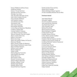 R E L A T Ó R I O D E G E S T Ã O I N S T I T U C I O N A L 2 0 1 3 - M P S C
125
Greicia Malheiros da Rosa Souza
Guilherme Schmitt
Gustavo Viviani de Souza
Henrique da Rosa Ziesemer
Henrique Laus Aieta
João Alexandre Massulini Acosta
João Carlos Linhares Silveira
Jorge Eduardo Hoffmann
José Eduardo Cardoso
José Orlando Lara Dias
José Renato Côrte
Júlio Fumo Fernandes
Karla Bárdio Meirelles
Larissa Mayumi Karazawa Takashima
Laudares Capella Filho
Luciana Schaefer Filomeno
Luiz Mauro Franzoni Cordeiro
Marcelo Sebastião Netto de Campos
Marcio André Zattar Cota
Márcio Conti Junior
Marcio Gai Veiga
Marcio Rio Branco Nabuco de Gouvêa
Marcionei Mendes
Marco Antonio Schütz de Medeiros
Maria Regina Dexheimer Lakus Forlin
Maycon Robert Hammes
Mônica Lerch Lunardi
Murilo Adaghinari
Nataly Lemke
Patricia Dagostin Tramontin
Pedro Roberto Decomain
Rafael Meira Luz
Raul Gustavo Juttel
Ricardo Viviani de Souza
Roberta Magioli Meirelles
Rodrigo Andrade Viviani
Rodrigo Kurth Quadro
Rodrigo Millen Carlin
Samuel Dal-Farra Naspolini
Sandra Goulart Giesta da Silva
Susana Perin Carnaúba
Tatiana Rodrigues Borges Agostini
Viviane Gastaldon Damiani Silveira Mira
Entrância Inicial
Alan Rafael Warsch
Alexandre Volpatto
Ana Elisa Goulart Lorenzetti
Ana Laura Peronio Omizzolo
Ana Paula Destri Pavan
Átila Guastalla Lopes
Barbara Elisa Heise
Bruna Gonçalves Gomes
Bruno Bolognini Tridapalli
Camila Vanzin Pavani
Candida Antunes Ferreira
Carlos Alberto da Silva Galdino
Caroline Sartori Velloso
Claudine Vidal de Negreiros da Silva
Cláudio Everson Gesser Guedes da
Cristhiane Michelle Tambosi Fiamoncini
Cristiane Weimer
Cristina Elaine Thomé
Cyro Luiz Guerreiro Júnior
Daniele Garcia Moritz
Diana da Costa Chierighini
Diego Roberto Barbiero
Diogo Luiz Deschamps
Douglas Roberto Martins
Elias Albino de Medeiros Sobrinho
Elizandra Sampaio Porto
Ernest Kurt Hammerschmidt
Fabiana Mara Silva Wagner
Fabiano Francisco Medeiros
Fabrício Pinto Weiblen
Felipe Nery Alberti de Almeida
Felipe Schmidt
 