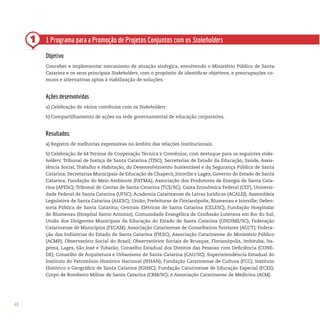 48
1 1 Programa para a Promoção de Projetos Conjuntos com os Stakeholders
Objetivo
Conceber e implementar mecanismo de atuação sinérgica, envolvendo o Ministério Público de Santa
Catarina e os seus principais Stakeholders, com o propósito de identificar objetivos, e preocupações co-
muns e alternativas aptas à viabilização de soluções.
Ações desenvolvidas
a) Celebração de vários convênios com os Stakeholders.
b) Compartilhamento de ações na rede governamental de educação corporativa.
Resultados:
a) Registro de melhorias expressivas no âmbito das relações Institucionais.
b) Celebração de 64 Termos de Cooperação Técnica e Convênios, com destaque para os seguintes stake-
holders: Tribunal de Justiça de Santa Catarina (TJSC); Secretarias de Estado da Educação, Saúde, Assis-
tência Social, Trabalho e Habitação, do Desenvolvimento Sustentável e da Segurança Pública de Santa
Catarina; Secretarias Municipais de Educação de Chapecó, Joinville e Lages; Governo do Estado de Santa
Catarina; Fundação do Meio Ambiente (FATMA); Associação dos Produtores de Energia de Santa Cata-
rina (APESC); Tribunal de Contas de Santa Catarina (TCE/SC); Caixa Econômica Federal (CEF); Universi-
dade Federal de Santa Catarina (UFSC); Academia Catarinense de Letras Jurídicas (ACALEJ); Assembleia
Legislativa de Santa Catarina (ALESC); União; Prefeituras de Florianópolis, Blumenau e Joinville; Defen-
soria Pública de Santa Catarina; Centrais Elétricas de Santa Catarina (CELESC); Fundação Hospitalar
de Blumenau (Hospital Santo Antonio); Comunidade Evangélica de Confissão Luterana em Rio do Sul;
União dos Dirigentes Municipais da Educação do Estado de Santa Catarina (UNDIME/SC); Federação
Catarinense de Municípios (FECAM); Associação Catarinense de Conselheiros Tutelares (ACCT); Federa-
ção das Indústrias do Estado de Santa Catarina (FIESC); Associação Catarinense do Ministério Público
(ACMP); Observatório Social do Brasil; Observatórios Sociais de Brusque, Florianópolis, Imbituba, Ita-
pema, Lages, São José e Tubarão; Conselho Estadual dos Direitos das Pessoas com Deficiência (CONE-
DE); Conselho de Arquitetura e Urbanismo de Santa Catarina (CAU/SC); Superintendência Estadual do
Instituto do Patrimônio Histórico Nacional (IPHAN); Fundação Catarinense de Cultura (FCC); Instituto
Histórico e Geográfico de Santa Catarina (IGHSC); Fundação Catarinense de Educação Especial (FCEE);
Corpo de Bombeiro Militar de Santa Catarina (CBM/SC); e Associação Catarinense de Medicina (ACM).
 