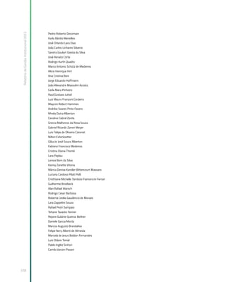 Relatório
de
Gestão
Institucional
2022
338
Pedro Roberto Decomain
Karla Bárdio Meirelles
José Orlando Lara Dias
João Carlos Linhares Silveira
Sandra Goulart Giesta da Silva
José Renato Côrte
Rodrigo Kurth Quadro
Marco Antonio Schütz de Medeiros
Alicio Henrique Hirt
Ana Cristina Boni
Jorge Eduardo Hoffmann
João Alexandre Massulini Acosta
Carla Mara Pinheiro
Raul Gustavo Juttel
Luiz Mauro Franzoni Cordeiro
Maycon Robert Hammes
Andréia Soares Pinto Favero
Mirela Dutra Alberton
Caroline Cabral Zonta
Greicia Malheiros da Rosa Souza
Gabriel Ricardo Zanon Meyer
Luis Felipe de Oliveira Czesnat
Nilton Exterkoetter
Gláucio José Souza Alberton
Fabiano Francisco Medeiros
Cristina Elaine Thomé
Lara Peplau
Lenice Born da Silva
Kariny Zanette Vitoria
Márcia Denise Kandler Bittencourt Massaro
Luciana Cardoso Pilati Polli
Cristhiane Michelle Tambosi Fiamoncini Ferrari
Guilherme Brodbeck
Alan Rafael Warsch
Rodrigo Cesar Barbosa
Roberta Ceolla Gaudêncio de Moraes
Lara Zappelini Souza
Rafael Pedri Sampaio
Tehane Tavares Fenner
Rejane Gularte Queiroz Beilner
Daniele Garcia Moritz
Marcos Augusto Brandalise
Felipe Nery Alberti de Almeida
Marcela de Jesus Boldori Fernandes
Luis Otávio Tonial
Pablo Inglêz Sinhori
Camila Vanzin Pavani
 