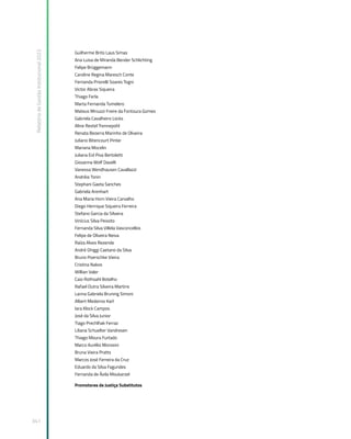 Relatório
de
Gestão
Institucional
2022
341
Guilherme Brito Laus Simas
Ana Luisa de Miranda Bender Schlichting
Felipe Brüggemann
Caroline Regina Maresch Conte
Fernanda Priorelli Soares Togni
Victor Abras Siqueira
Thiago Ferla
Marta Fernanda Tumelero
Mateus Minuzzi Freire da Fontoura Gomes
Gabriela Cavalheiro Locks
Aline Restel Trennepohl
Renata Bezerra Marinho de Oliveira
Juliano Bitencourt Pinter
Mariana Mocelin
Juliana Eid Piva Bertoletti
Giovanna Wolf Davelli
Vanessa Wendhausen Cavallazzi
Andréia Tonin
Stephani Gaeta Sanches
Gabriela Arenhart
Ana Maria Horn Vieira Carvalho
Diego Henrique Siqueira Ferreira
Stefano Garcia da Silveira
Vinícius Silva Peixoto
Fernanda Silva Villela Vasconcellos
Felipe de Oliveira Neiva
Raíza Alves Rezende
André Ghiggi Caetano da Silva
Bruno Poerschke Vieira
Cristina Nakos
Willian Valer
Caio Rothsahl Botelho
Rafael Dutra Silveira Martins
Lanna Gabriela Bruning Simoni
Albert Medeiros Karl
Iara Klock Campos
José da Silva Junior
Tiago Prechlhak Ferraz
Liliana Schuelter Vandresen
Thiago Moura Furtado
Marco Aurélio Morosini
Bruna Vieira Pratts
Marcos José Ferreira da Cruz
Eduardo da Silva Fagundes
Fernanda de Ávila Moukarzel
Promotores de Justiça Substitutos
 