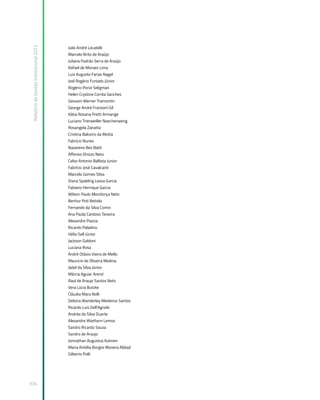 Relatório
de
Gestão
Institucional
2022
334
Julio André Locatelli
Marcelo Brito de Araújo
Juliana Padrão Serra de Araújo
Rafael de Moraes Lima
Luiz Augusto Farias Nagel
Joel Rogério Furtado Júnior
Rogério Ponzi Seligman
Helen Crystine Corrêa Sanches
Geovani Werner Tramontin
George André Franzoni Gil
Kátia Rosana Pretti Armange
Luciano Trierweiller Naschenweng
Rosangela Zanatta
Cristina Balceiro da Motta
Fabrício Nunes
Nazareno Bez Batti
Affonso Ghizzo Neto
Celso Antonio Ballista Junior
Fabrício José Cavalcanti
Marcelo Gomes Silva
Diana Spalding Lessa Garcia
Fabiano Henrique Garcia
Wilson Paulo Mendonça Neto
Benhur Poti Betiolo
Fernando da Silva Comin
Ana Paula Cardoso Teixeira
Alexandre Piazza
Ricardo Paladino
Hélio Sell Júnior
Jackson Goldoni
Luciana Rosa
André Otávio Vieira de Mello
Mauricio de Oliveira Medina
Jádel da Silva Júnior
Márcia Aguiar Arend
Raul de Araujo Santos Neto
Vera Lúcia Butzke
Cláudia Mara Nolli
Debora Wanderley Medeiros Santos
Ricardo Luis Dell’Agnolo
Andréa da Silva Duarte
Alexandre Wiethorn Lemos
Sandro Ricardo Souza
Sandro de Araujo
Jonnathan Augustus Kuhnen
Maria Amélia Borges Moreira Abbad
Gilberto Polli
 