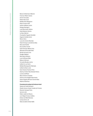Relatório
de
Gestão
Institucional
2022
340
Marcos Schlickmann Alberton
Francisco Ribeiro Soares
Dimitri Fernandes
Eliatar Silva Junior
Rafaela Vieira Bergmann
Flávio Fonseca Hoff
Sandra Faitlowicz Sachs
Rodrigo Dezengrini
Luísa Niencheski Calviera
André Barbuto Vitorino
Lia Nara Dalmutt
Chrystopher Augusto Danielski
Augusto Zanelato Júnior
Marcio Vieira
Lucas dos Santos Machado
Paulo Henrique Lorenzetti da Silva
Rene José Anderle
Ana Carolina Ceriotti
Saulo Henrique Aléssio Cesa
Alexandre Penzo Betti Neto
Renata de Souza Lima
Douglas Dellazari
Aline Boschi Moreira
Luan de Moraes Melo
Mateus Erdtmann
Fernanda Morales Justino
Guilherme Luiz Dutra
Rafaela Mozzaquattro Machado
Guilherme Back Locks
Karen Damian Pacheco Pinto
Daianny Cristine Silva Azevedo Pereira
Luciana Leal Musa
Marco Antonio Frassetto
Antonio Junior Brigatti Nascimento
Otavio Augusto Bennech Aranha Alves
Roberta Seitenfuss
Promotores de Justiça de Entrância Inicial
Silvana do Prado Brouwers
Cláudio Everson Gesser Guedes da Fonseca
Elizandra Sampaio Porto
Symone Leite
Cleber Lodetti de Oliveira
Luis Felippe Fonseca Católico
Edisson de Melo Menezes
Larissa Zomer Loli
Raísa Carvalho Simões Rollin
 