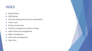 INDEX
 Specifications
 LEED Rating
 Practices employed to achieve sustainability
 Green cover
 Energy conservation
 Practices employed to conserve energy
 Green House Gas management
 Water management
 Solid waste management
 Solar farm
 