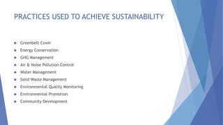 PRACTICES USED TO ACHIEVE SUSTAINABILITY
 Greenbelt Cover
 Energy Conservation
 GHG Management
 Air & Noise Pollution Control
 Water Management
 Solid Waste Management
 Environmental Quality Monitoring
 Environmental Promotion
 Community Development
 
