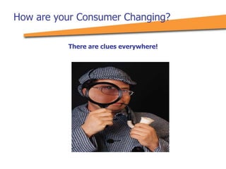 How are your Consumer Changing?
There are clues everywhere!
 