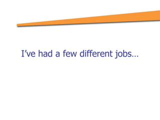 I’ve had a few different jobs…
 