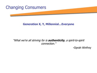 Generation X, Y, Millennial…Everyone
"What we're all striving for is authenticity, a spirit-to-spirit
connection."
-Oprah Winfrey
Changing Consumers
 