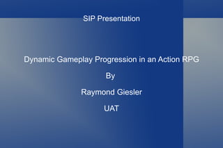 SIP Presentation Dynamic Gameplay Progression in an Action RPG By  Raymond Giesler UAT 