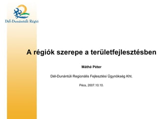 A régiók szerepe a területfejlesztésben Máthé Péter Dél-Dunántúli Regionális Fejlesztési Ügynökség Kht. Pécs, 2007.10.10. 