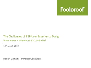 The Challenges of B2B User Experience Design
What makes it different to B2C, and why?

13th March 2012




Robert Gillham – Principal Consultant
 