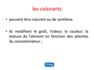 les colorants 
•peuventêtrenaturelsoudesynthèse. 
•Ilsmodifientlegoût,l’odeur,lacouleur,latexturedel’alimentenfonctiondesattentesduconsommateur;  