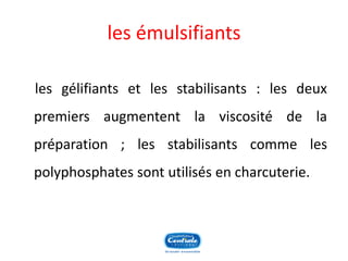 les émulsifiants 
lesgélifiantsetlesstabilisants:lesdeuxpremiersaugmententlaviscositédelapréparation;lesstabilisantscommelespolyphosphatessontutilisésencharcuterie.  