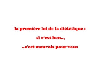 la première loi de la diététique : 
si c‘est bon.., 
..c'est mauvais pour vous  
