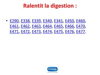 Ralentit la digestion : 
•E290, E338, E339, E340, E341, E450, E460, E461, E462, E463, E464, E465, E466, E470, E471, E472, E473, E474, E475, E476, E477.  