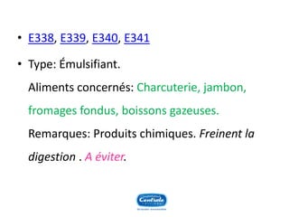 •E338, E339, E340, E341 
•Type: Émulsifiant. Aliments concernés: Charcuterie, jambon, fromages fondus, boissons gazeuses. Remarques: Produits chimiques. Freinent la digestion. A éviter.  