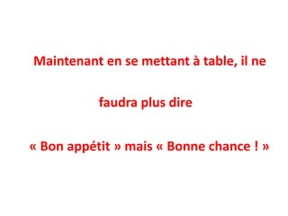 Maintenant en se mettant à table, il ne 
faudra plus dire 
« Bon appétit » mais « Bonne chance ! »  