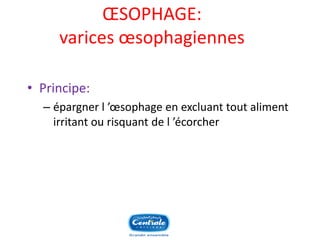 OESOPHAGE: varices oesophagiennes 
•Principe: 
–épargner l’oesophage en excluant tout aliment irritant ou risquant de l’écorcher  