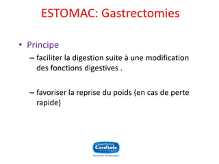 ESTOMAC: Gastrectomies 
•Principe 
–faciliter la digestion suite à une modification des fonctions digestives . 
–favoriser la reprise du poids (en cas de perte rapide)  