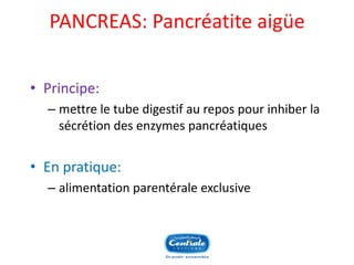 PANCREAS: Pancréatite aigüe 
•Principe: 
–mettre le tube digestif au repos pour inhiber la sécrétion des enzymes pancréatiques 
•En pratique: 
–alimentation parentérale exclusive  
