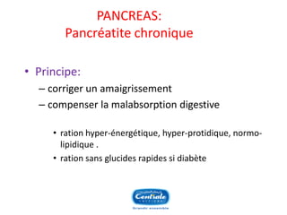 PANCREAS: Pancréatite chronique 
•Principe: 
–corriger un amaigrissement 
–compenser la malabsorption digestive 
•ration hyper-énergétique, hyper-protidique, normo- lipidique . 
•ration sans glucides rapides si diabète  