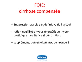 FOIE: cirrhose compensée 
–Suppression absolue et définitive de l’alcool 
–ration équilibrée hyper-énergétique, hyper- protidique qualitative si dénutrition. 
–supplémentation en vitamines du groupe B  