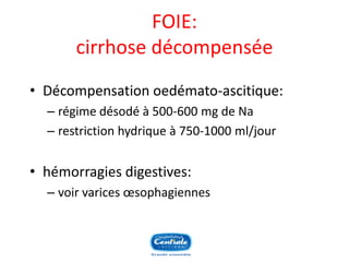 FOIE: cirrhose décompensée 
•Décompensation oedémato-ascitique: 
–régime désodé à 500-600 mg de Na 
–restriction hydrique à 750-1000 ml/jour 
•hémorragies digestives: 
–voir varices oesophagiennes  