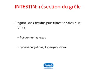INTESTIN: résection du grêle 
–Régime sans résidus puis fibres tendres puis normal 
•fractionner les repas. 
•hyper-énergétique, hyper-protidique.  