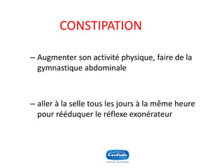 CONSTIPATION 
–Augmenter son activité physique, faire de la gymnastique abdominale 
–aller à la selle tous les jours à la même heure pour rééduquer le réflexe exonérateur  