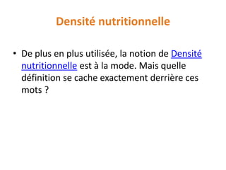 Densité nutritionnelle 
•De plus en plus utilisée, la notion de Densité nutritionnelleest à la mode. Mais quelle définition se cache exactement derrière ces mots ?  