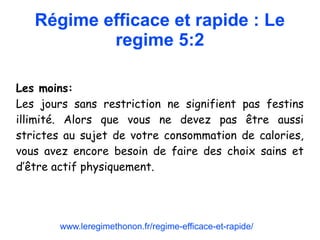 Régime efficace et rapide : Le
regime 5:2
Les moins:
Les jours sans restriction ne signifient pas festins
illimité. Alors que vous ne devez pas être aussi
strictes au sujet de votre consommation de calories,
vous avez encore besoin de faire des choix sains et
d’être actif physiquement.
www.leregimethonon.fr/regime-efficace-et-rapide/
 