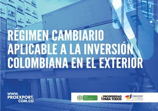 RÉGIMEN CAMBIARIO
APLICABLE A LA INVERSIÓN
COLOMBIANA EN EL EXTERIOR
 