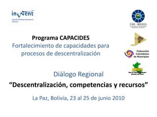 Programa CAPACIDESFortalecimiento de capacidades para procesos de descentralización Diálogo Regional “Descentralización, competencias y recursos” La Paz, Bolivia, 23 al 25 de junio 2010 